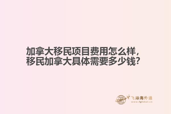 加拿大移民項目費用怎么樣，移民加拿大具體需要多少錢？