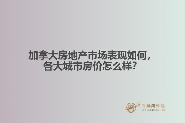 加拿大房地產(chǎn)市場表現(xiàn)如何，各大城市房價(jià)怎么樣？