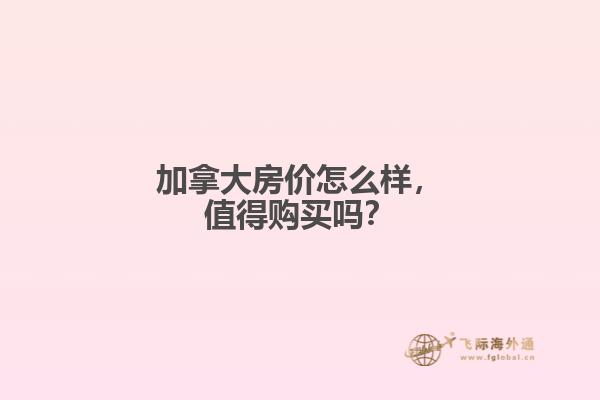 加拿大房價怎么樣，值得購買嗎？