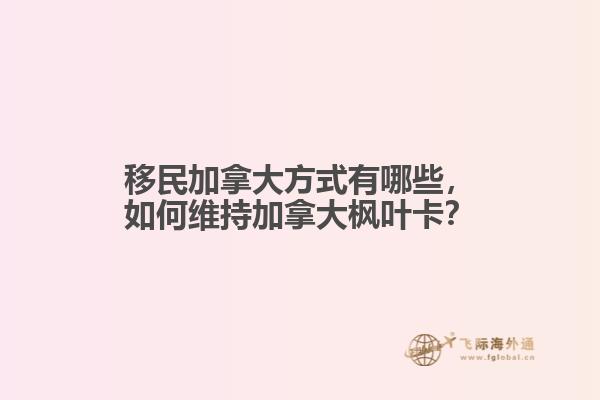 移民加拿大方式有哪些，如何維持加拿大楓葉卡？