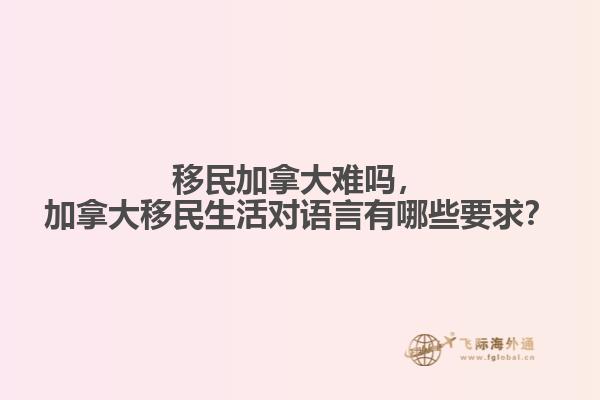 移民加拿大難嗎，加拿大移民生活對語言有哪些要求？