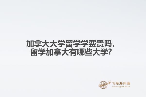 加拿大大學(xué)留學(xué)學(xué)費貴嗎，留學(xué)加拿大有哪些大學(xué)？