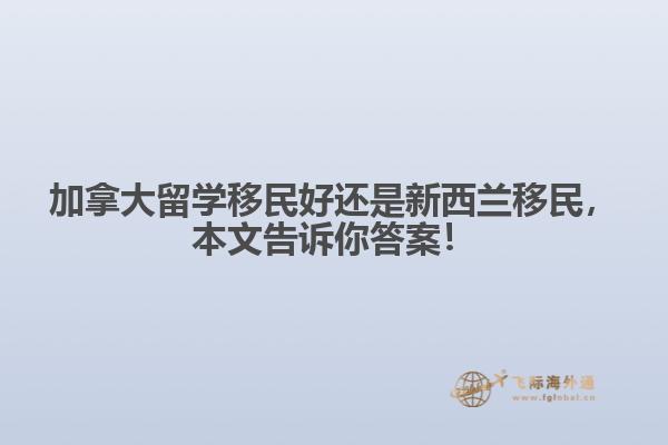 加拿大留學(xué)移民好還是新西蘭移民，本文告訴你答案！