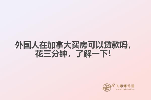 外國人在加拿大買房可以貸款嗎，花三分鐘，了解一下！