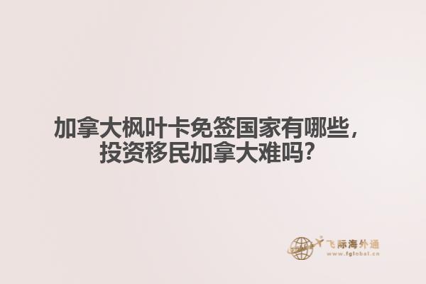 加拿大楓葉卡免簽國家有哪些，投資移民加拿大難嗎？