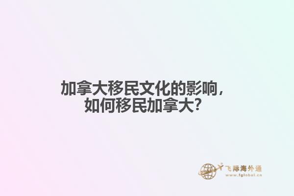 加拿大移民文化的影響，如何移民加拿大？