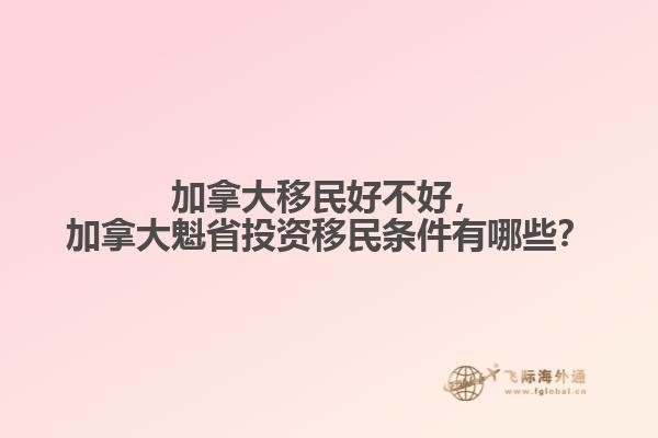 加拿大移民好不好，加拿大魁省投資移民條件有哪些？