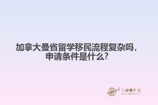 加拿大曼省留學(xué)移民流程復(fù)雜嗎，申請條件是什么？