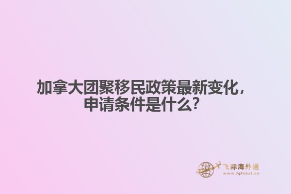 加拿大團(tuán)聚移民政策最新變化，申請(qǐng)條件是什么？