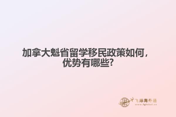 加拿大魁省留學(xué)移民政策如何，優(yōu)勢有哪些?