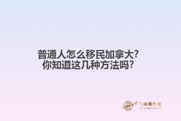 普通人怎么移民加拿大？你知道這幾種方法嗎？