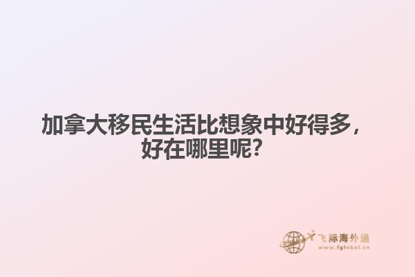 加拿大移民生活比想象中好得多，好在哪里呢？