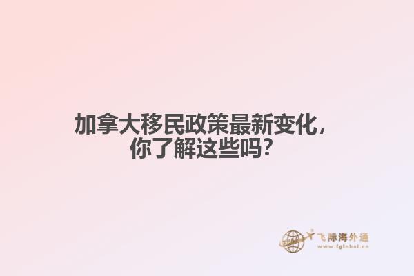 加拿大移民政策最新變化，你了解這些嗎？