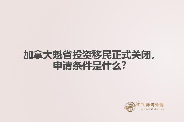 加拿大魁省投資移民正式關(guān)閉，申請(qǐng)條件是什么？