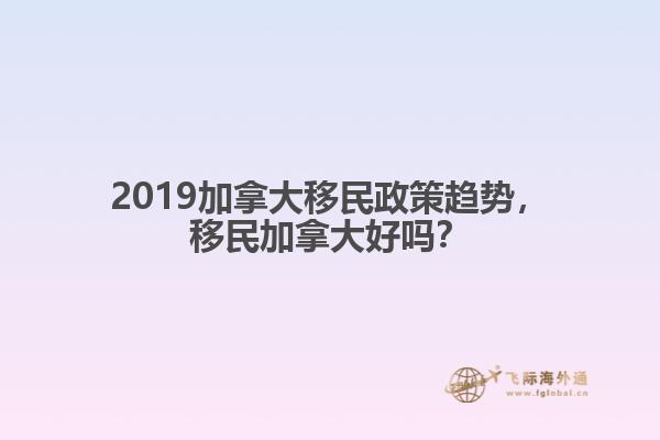 2019加拿大移民政策趨勢(shì)，移民加拿大好嗎？