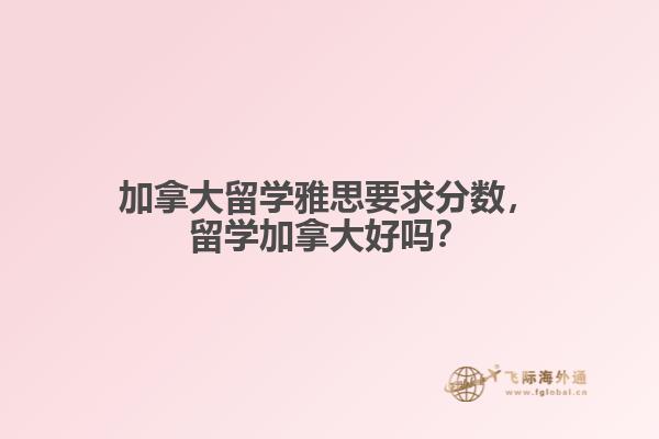 加拿大留學(xué)雅思要求分?jǐn)?shù)，留學(xué)加拿大好嗎？