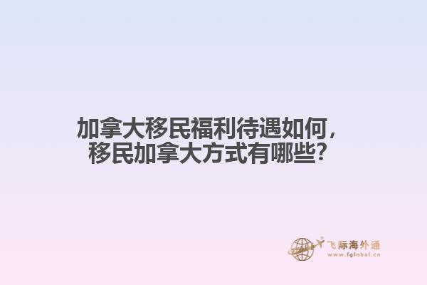 加拿大移民福利待遇如何，移民加拿大方式有哪些？