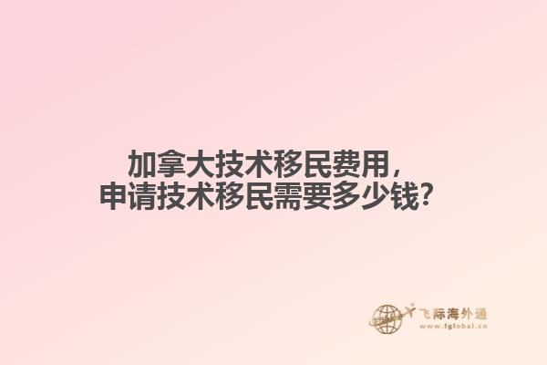加拿大技術移民費用，申請技術移民需要多少錢？