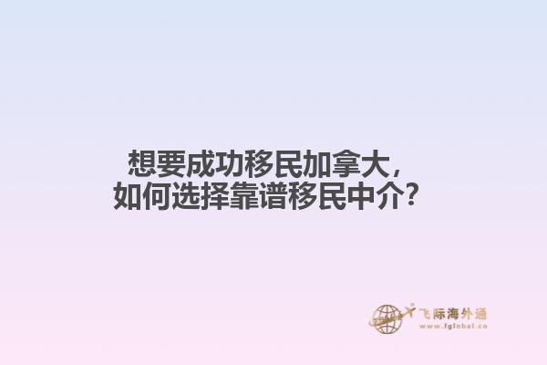 想要成功移民加拿大，如何選擇靠譜移民中介？