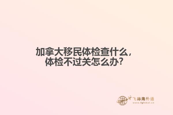 加拿大移民體檢查什么，體檢不過關(guān)怎么辦？