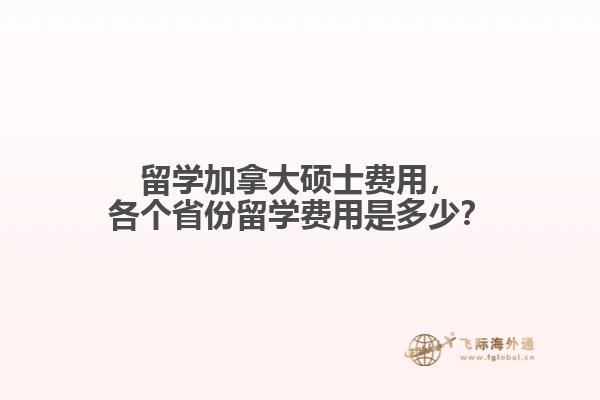 留學(xué)加拿大碩士費(fèi)用，各個(gè)省份留學(xué)費(fèi)用是多少？