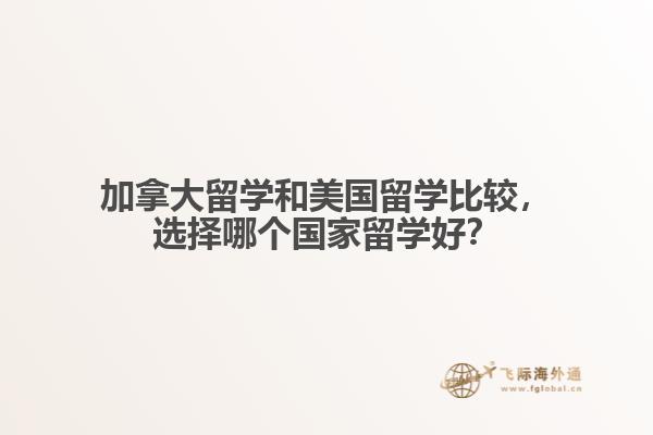 加拿大留學(xué)和美國(guó)留學(xué)比較，選擇哪個(gè)國(guó)家留學(xué)好？