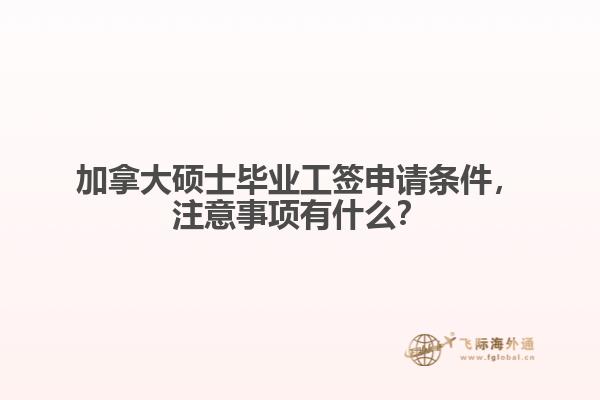 加拿大碩士畢業(yè)工簽申請條件，注意事項有什么？