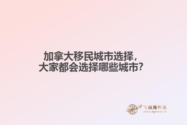 加拿大移民城市選擇，大家都會(huì)選擇哪些城市？