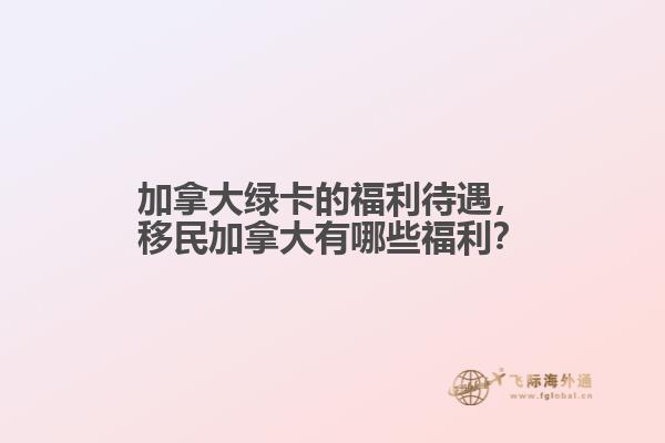 加拿大綠卡的福利待遇，移民加拿大有哪些福利？