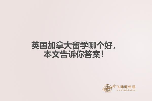 英國(guó)加拿大留學(xué)哪個(gè)好，本文告訴你答案！