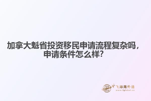 加拿大魁省投資移民申請流程復(fù)雜嗎，申請條件怎么樣？