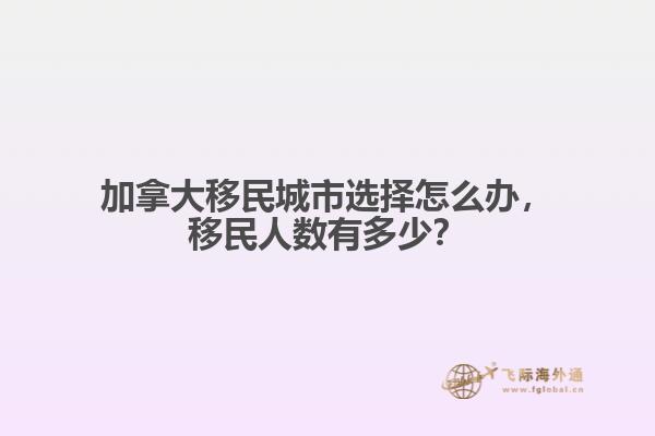 加拿大移民城市選擇怎么辦，移民人數(shù)有多少？