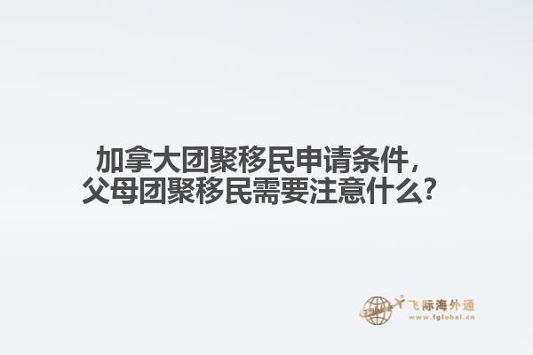 加拿大團聚移民申請條件，父母團聚移民需要注意什么？