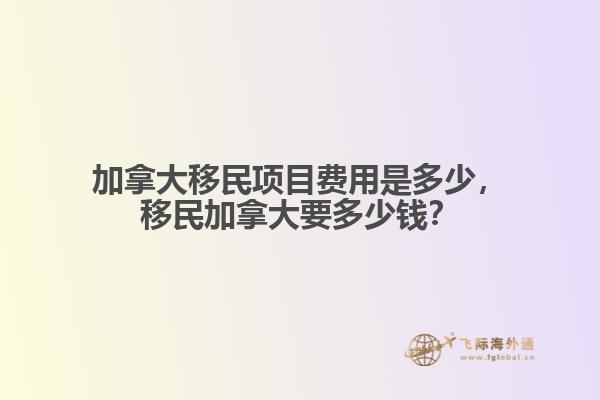 加拿大移民項目費用是多少，移民加拿大要多少錢？