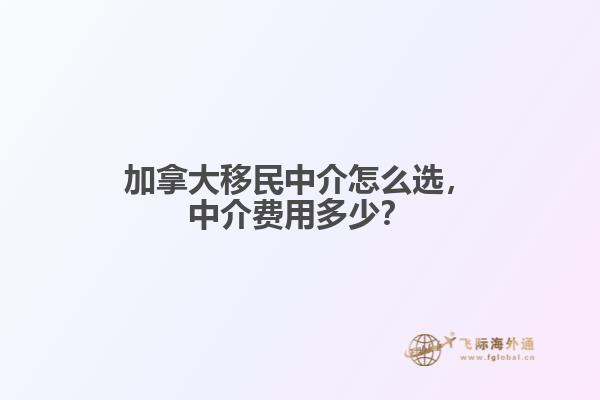 加拿大移民中介怎么選，中介費用多少？