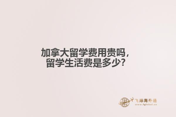 加拿大留學費用貴嗎，留學生活費是多少？