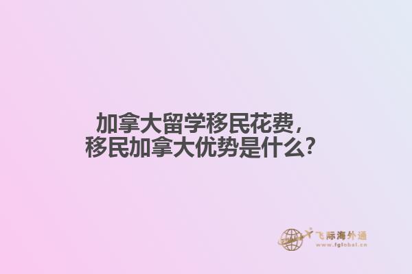 加拿大留學(xué)移民花費(fèi)，移民加拿大優(yōu)勢(shì)是什么？