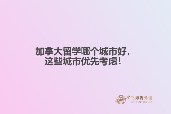 加拿大留學(xué)哪個(gè)城市好，這些城市優(yōu)先考慮！