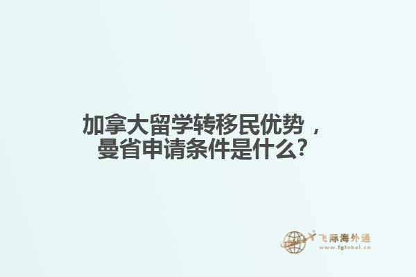 加拿大留學(xué)轉(zhuǎn)移民優(yōu)勢(shì)?，曼省申請(qǐng)條件是什么？