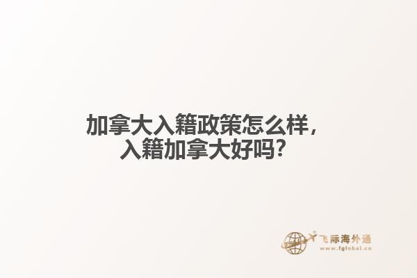 加拿大入籍政策怎么樣，入籍加拿大好嗎？
