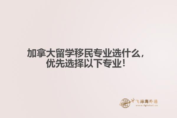 加拿大留學(xué)移民專業(yè)選什么，優(yōu)先選擇以下專業(yè)！