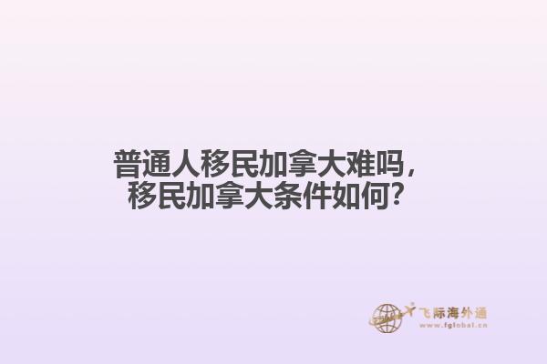 普通人移民加拿大難嗎，移民加拿大條件如何？