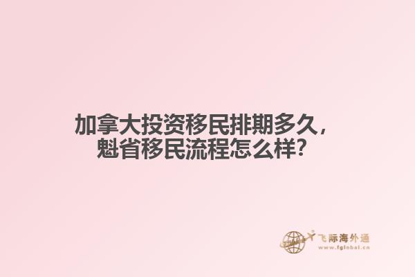 加拿大投資移民排期多久，魁省移民流程怎么樣？