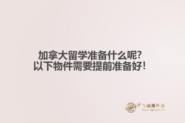 加拿大留學(xué)準(zhǔn)備什么呢？以下物件需要提前準(zhǔn)備好！