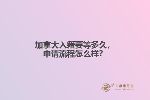 加拿大入籍要等多久，申請流程怎么樣？