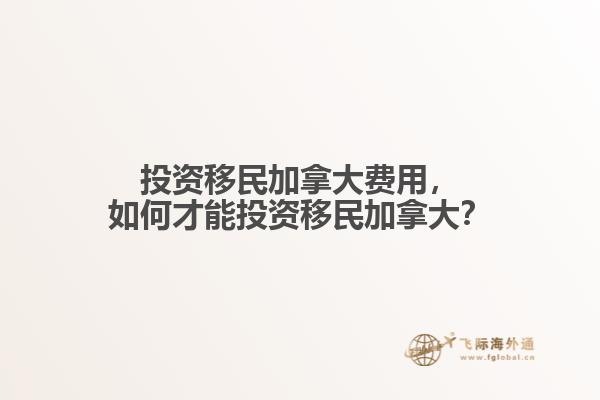 投資移民加拿大費用，如何才能投資移民加拿大？