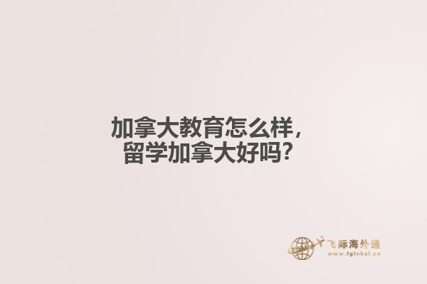 加拿大教育怎么樣，留學(xué)加拿大好嗎？