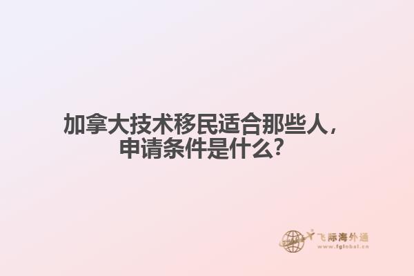加拿大技術移民適合那些人，申請條件是什么？