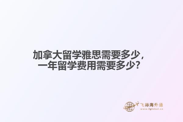 加拿大留學雅思需要多少，一年留學費用需要多少？