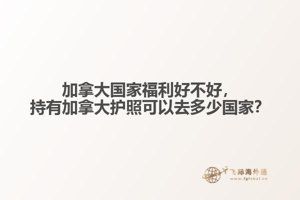 加拿大國家福利好不好，持有加拿大護照可以去多少國家？